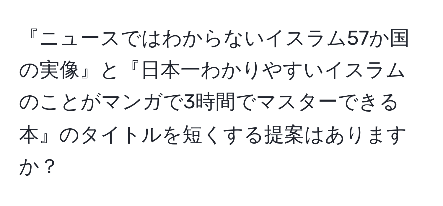 『ニュースではわからないイスラム57か国の実像』と『日本一わかりやすいイスラムのことがマンガで3時間でマスターできる本』のタイトルを短くする提案はありますか？