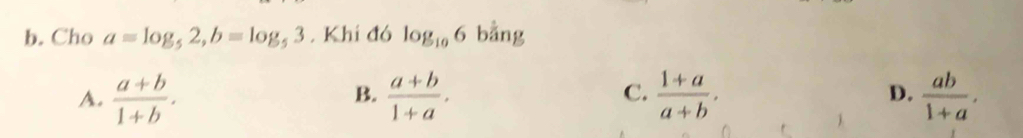 Cho a=log _52, b=log _53. Khi đó log _106 bằng
A.  (a+b)/1+b .  (a+b)/1+a .  (1+a)/a+b , D.  ab/1+a . 
B.
C.