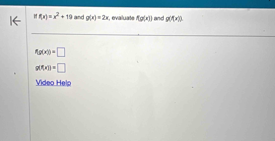 If f(x)=x^2+19 and g(x)=2x , evaluate f(g(x)) and g(f(x)).
f(g(x))=□
g(f(x))=□
Video Help