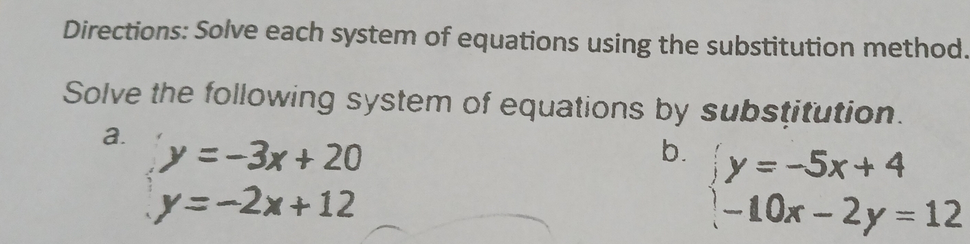 Directions: Solve each system of equations using the substitution method.
Solve the following system of equations by substitution.
a. y=-3x+20
b. beginarrayl y=-5x+4 -10x-2y=12endarray.
y=-2x+12