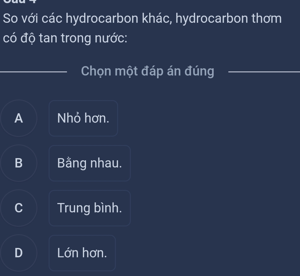 So với các hydrocarbon khác, hydrocarbon thơm
có độ tan trong nước:
_
Chọn một đáp án đúng_
A Nhỏ hơn.
B Bằng nhau.
C Trung bình.
D Lớn hơn.