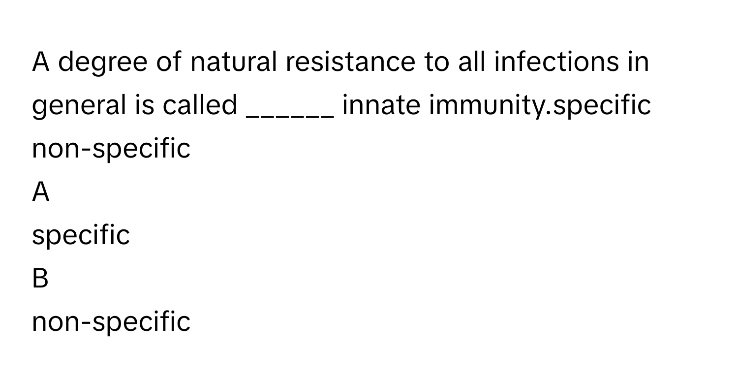 A degree of natural resistance to all infections in general is called ______ innate immunity.specific
non-specific

A  
specific 


B  
non-specific