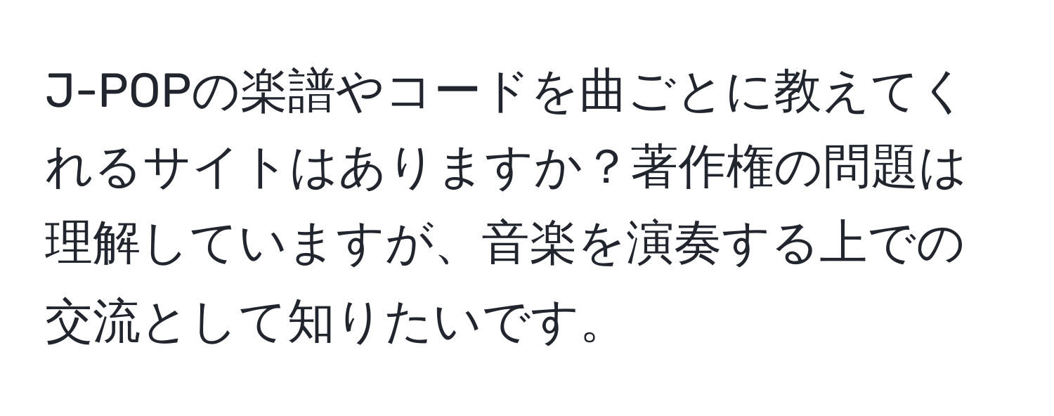 J-POPの楽譜やコードを曲ごとに教えてくれるサイトはありますか？著作権の問題は理解していますが、音楽を演奏する上での交流として知りたいです。