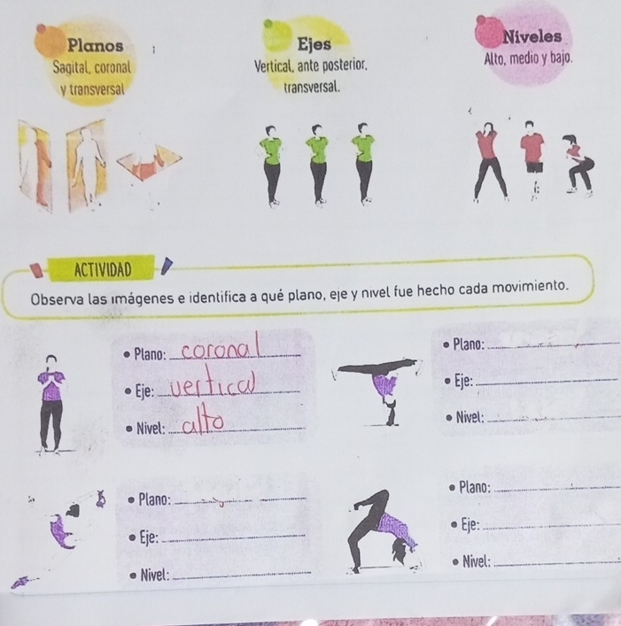 Planos Ejes Niveles 
Sagital, coronal Vertical, ante posterior. Alto, medio y bajo. 
y transversal transversal. 
ACTIVIDAD 
Observa las imágenes e identifica a qué plano, eje y nível fue hecho cada movimiento. 
Plano:_ Plano:_ 
Eje:_ 
Eje:_ 
Nivel:_ 
Nivel:_ 
_ 
Plano:_ 
Plano:_ 
Eje:_ 
Eje:_ 
Nivel:_ 
Nivel:_