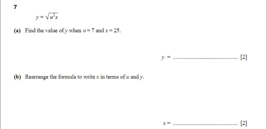 7
y=sqrt(u^2x)
(a) Find the value of y when u=7 and x=25.
y= _ 
[2] 
(b) Rearrange the formula to write x in terms of u and y.
x= _[2]