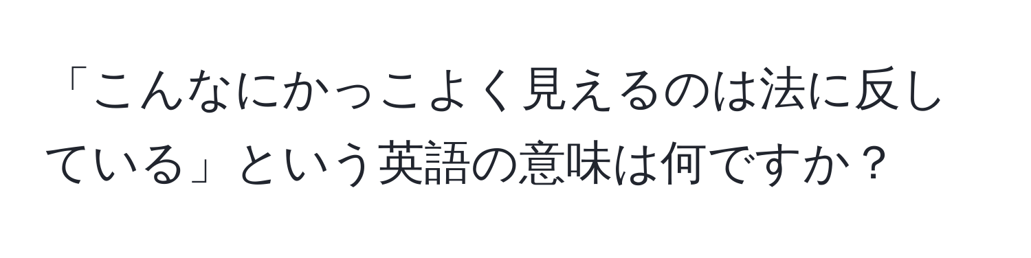 「こんなにかっこよく見えるのは法に反している」という英語の意味は何ですか？