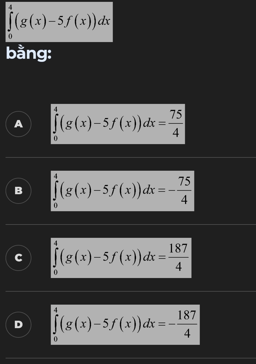 ∈tlimits _0^(4(g(x)-5f(x))dx
bằng:
∈tlimits _0^4(g(x)-5f(x))dx=frac 75)4
∈tlimits _0^(4(g(x)-5f(x))dx=-frac 75)4
∈tlimits _0^(4(g(x)-5f(x))dx=frac 187)4
∈tlimits _0^(4(g(x)-5f(x))dx=-frac 187)4