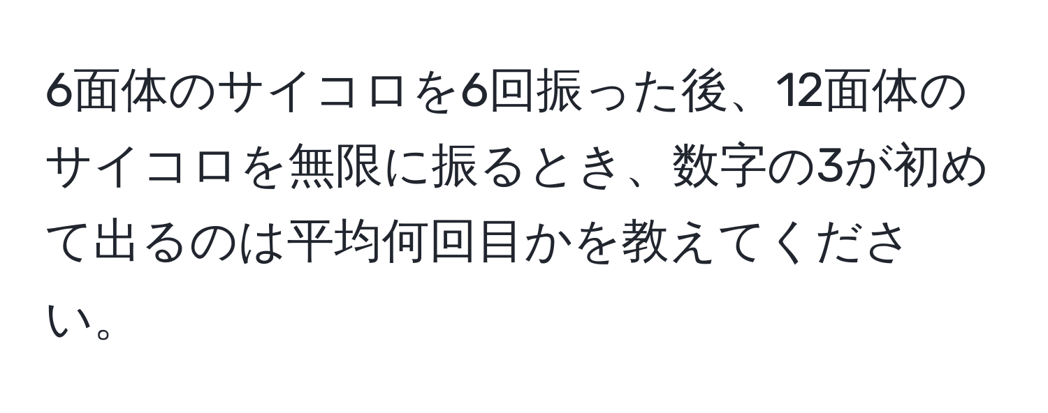 6面体のサイコロを6回振った後、12面体のサイコロを無限に振るとき、数字の3が初めて出るのは平均何回目かを教えてください。