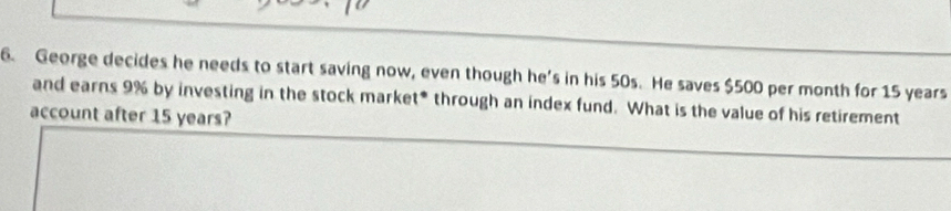 George decides he needs to start saving now, even though he's in his 50s. He saves $500 per month for 15 years
and earns 9% by investing in the stock market* through an index fund. What is the value of his retirement 
account after 15 years?