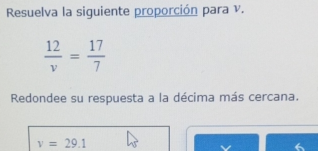 Resuelva la siguiente proporción para v.
 12/v = 17/7 
Redondee su respuesta a la décima más cercana.
v=29.1
6