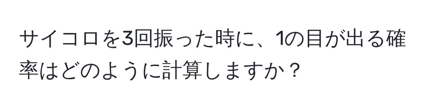 サイコロを3回振った時に、1の目が出る確率はどのように計算しますか？