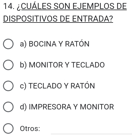 ¿CUÁLES SON EJEMPLOS DE
DISPOSITIVOS DE ENTRADA?
a) BOCINA Y RATÓN
b) MONITOR Y TECLADO
c) TECLADO Y RATÓN
d) IMPRESORA Y MONITOR
_
Otros: