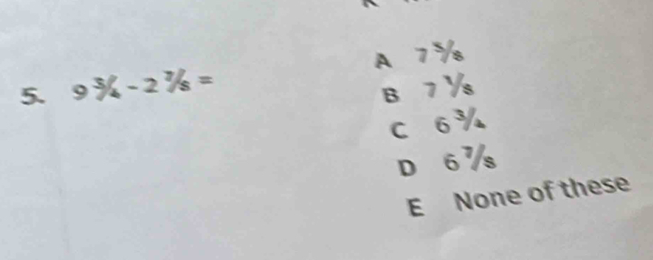 A 7½
5. 9 ¾- 2 % =
B 7 ½s
C 6 ¾
D 6 ½
E None of these