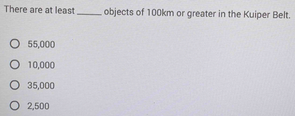 There are at least _objects of 100km or greater in the Kuiper Belt.
55,000
10,000
35,000
2,500