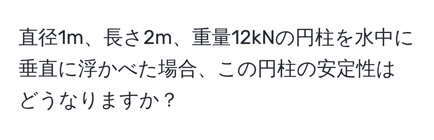 直径1m、長さ2m、重量12kNの円柱を水中に垂直に浮かべた場合、この円柱の安定性はどうなりますか？