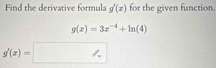 Find the derivative formula g'(x) for the given function.
g(x)=3x^(-4)+ln (4)
g'(x)=□