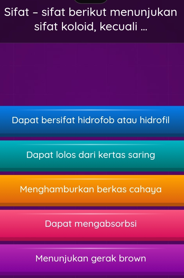 Sifat - sifat berikut menunjukan
sifat koloid, kecuali ...
Dapat bersifat hidrofob atau hidrofil
Dapat lolos dari kertas saring
Menghamburkan berkas cahaya
Dapat mengabsorbsi
Menunjukan gerak brown