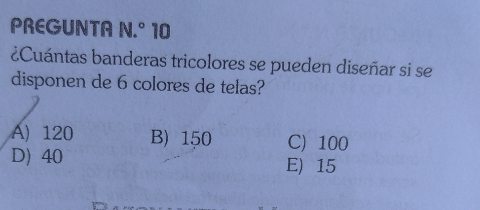 PREGUNTA N.° 10
¿Cuántas banderas tricolores se pueden diseñar si se
disponen de 6 colores de telas?
A) 120 B) 150 C) 100
D) 40
E) 15