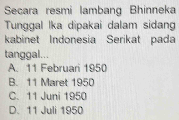 Secara resmi lambang Bhinneka
Tunggal Ika dipakai dalam sidang
kabinet Indonesia Serikat pada
tanggal...
A. 11 Februari 1950
B. 11 Maret 1950
C. 11 Juni 1950
D. 11 Juli 1950