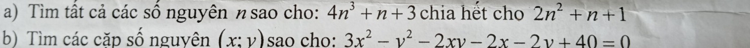 Tìm tất cả các số nguyên nsao cho: 4n^3+n+3 chia hết cho 2n^2+n+1
b) Tìm các cặp số nguyên (x:y) sao cho: 3x^2-y^2-2xy-2x-2y+40=0