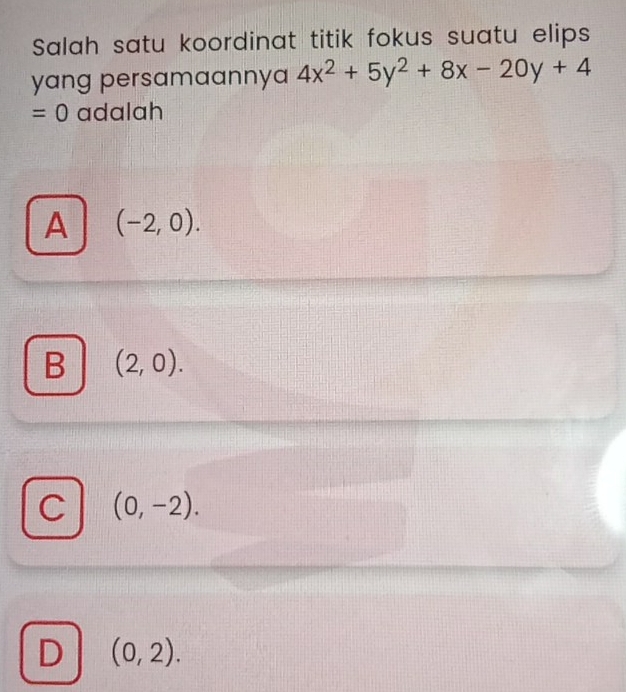 Salah satu koordinat titik fokus suatu elips
yang persamaannya 4x^2+5y^2+8x-20y+4
=0 adalah
A (-2,0).
B (2,0).
C (0,-2).
D (0,2).