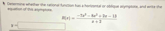 Determine whether the rational function has a horizontal or oblique asymptote, and write the 
equation of this asymptote.
R(x)= (-7x^3-8x^2+2x-13)/x+2 
y=□