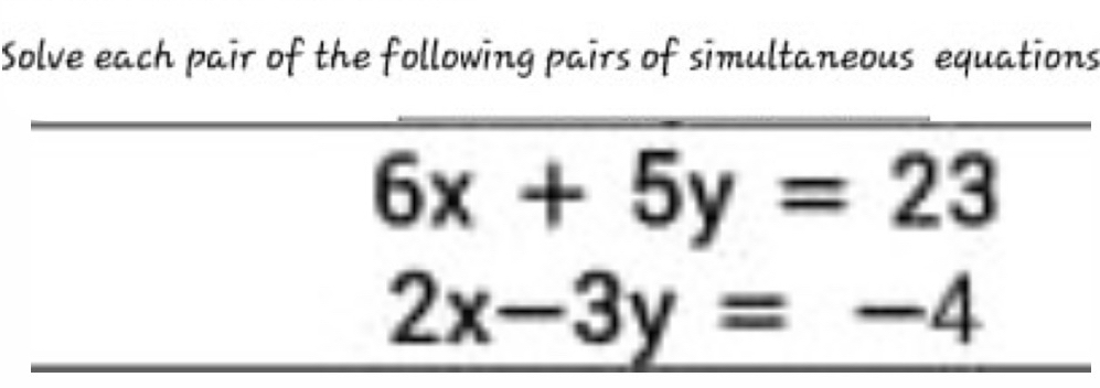 Solve each pair of the following pairs of simultaneous equations
6x+5y=23
2x-3y=-4