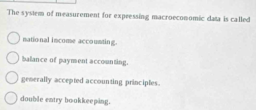 The system of measurement for expressing macroeconomic data is called
national income accounting.
balance of payment accounting.
generally accepted accounting principles.
double entry bookkeeping.