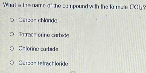 What is the name of the compound with the formula CCl_4 2
Carbon chlöride
Tetrachlorine carbide
Chlorine carbide
Carbon tetrachloride