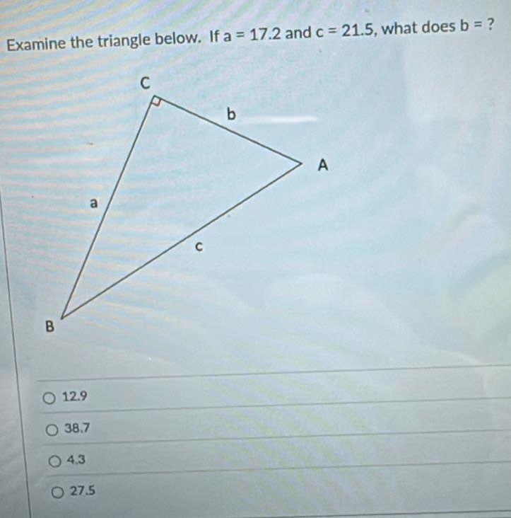 Examine the triangle below. If a=17.2 and c=21.5 , what does b= ?
12.9
38.7
4,3
27.5