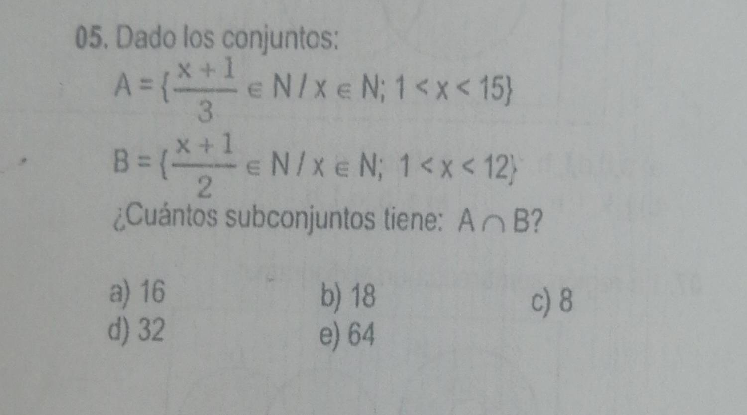 Dado los conjuntos:
A=  (x+1)/3 ∈ N/x∈ N;1
B=  (x+1)/2 ∈ N/x∈ N;1
¿Cuántos subconjuntos tiene: A∩ B ?
a) 16 b) 18
c) 8
d) 32 e) 64