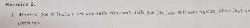 Montrer que si (u_n)_n∈ N est une suite croissante telle que (u_2n)_n∈ N soit convergente, alors (u_n) n∈ N
converge.