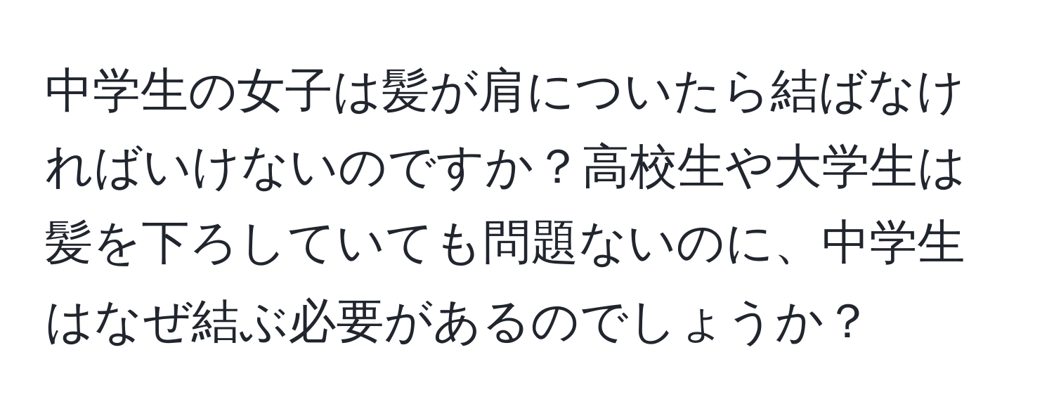 中学生の女子は髪が肩についたら結ばなければいけないのですか？高校生や大学生は髪を下ろしていても問題ないのに、中学生はなぜ結ぶ必要があるのでしょうか？