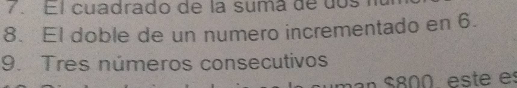 El cuadrado de la sumá de dos I 
8. El doble de un numero incrementado en 6. 
9. Tres números consecutivos 
nan $800 este es