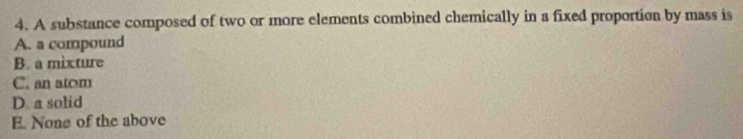 A substance composed of two or more elements combined chemically in a fixed proportion by mass is
A. a compound
B. a mixture
C. an atom
D. a solid
E. None of the above