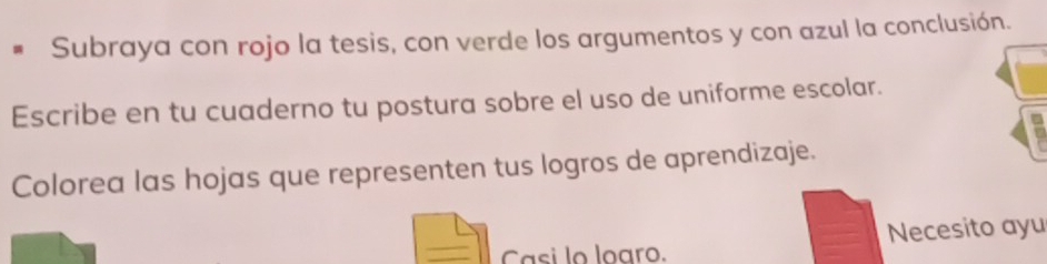 Subraya con rojo la tesis, con verde los argumentos y con azul la conclusión. 
Escribe en tu cuaderno tu postura sobre el uso de uniforme escolar. 
Colorea las hojas que representen tus logros de aprendizaje. 
Casi lo loaro. Necesito ayu