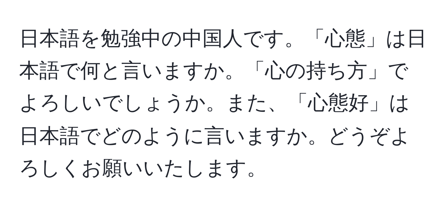 日本語を勉強中の中国人です。「心態」は日本語で何と言いますか。「心の持ち方」でよろしいでしょうか。また、「心態好」は日本語でどのように言いますか。どうぞよろしくお願いいたします。