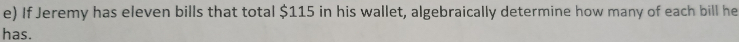 If Jeremy has eleven bills that total $115 in his wallet, algebraically determine how many of each bill he 
has.