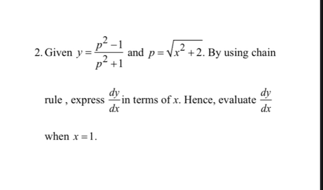 Given y= (p^2-1)/p^2+1  and p=sqrt(x^2+2).. . By using chain 
rule , express  dy/dx  in terms of x. Hence, evaluate  dy/dx 
when x=1.