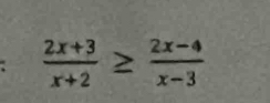  (2x+3)/x+2 ≥  (2x-4)/x-3 