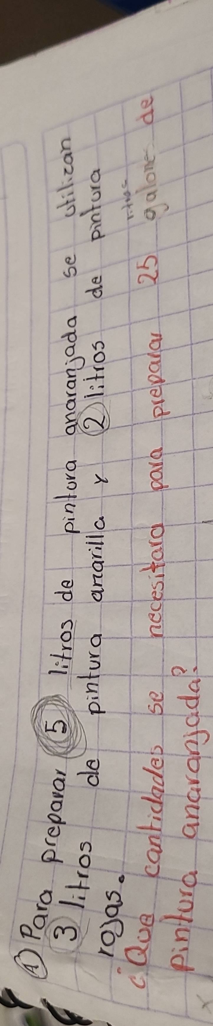 ①Para preparar (5) litros de pintora anaranjada se cilican
3 litros do pintura anarilla r ②litros de pintura 
ro)as. 
caue canricladeb se necesitard para preparar 25 galone de 
pintura anaranidda?