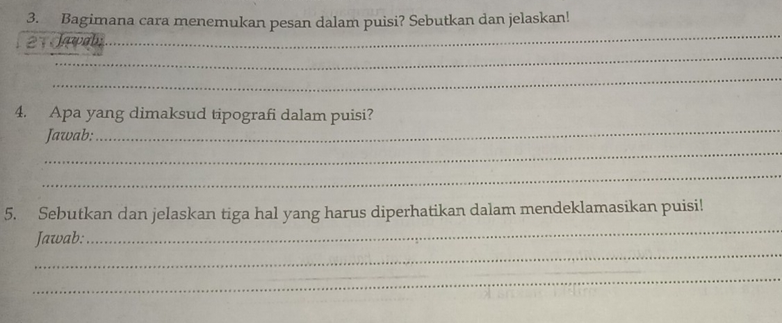 Bagimana cara menemukan pesan dalam puisi? Sebutkan dan jelaskan! 
_ 
_ 
Jawab; 
_ 
_ 
4. Apa yang dimaksud tipografi dalam puisi? 
_ 
Jawab: 
_ 
_ 
5. Sebutkan dan jelaskan tiga hal yang harus diperhatikan dalam mendeklamasikan puisi! 
_ 
Jawab: 
_