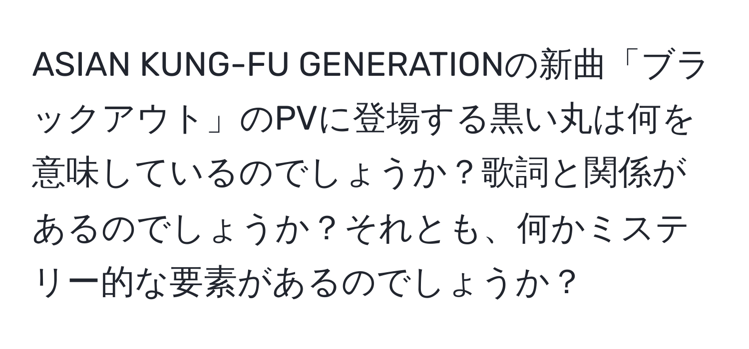 ASIAN KUNG-FU GENERATIONの新曲「ブラックアウト」のPVに登場する黒い丸は何を意味しているのでしょうか？歌詞と関係があるのでしょうか？それとも、何かミステリー的な要素があるのでしょうか？