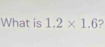 What is 1.2* 1.6 2