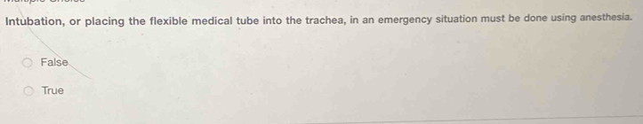 Intubation, or placing the flexible medical tube into the trachea, in an emergency situation must be done using anesthesia.
False
True