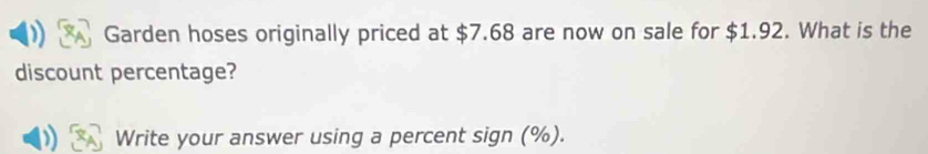 Garden hoses originally priced at $7.68 are now on sale for $1.92. What is the 
discount percentage? 
Write your answer using a percent sign (%).