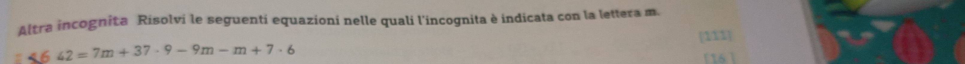 Altra incognita Risolvi le seguentí equazioní nelle quali l'incognita è indicata con la lettera m.
4642=7m+37· 9-9m-m+7· 6