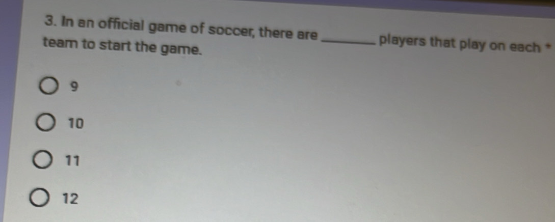 In an official game of soccer, there are_ players that play on each *
team to start the game.
9
10
11
12