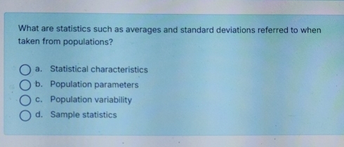 What are statistics such as averages and standard deviations referred to when
taken from populations?
a. Statistical characteristics
b. Population parameters
c. Population variability
d. Sample statistics