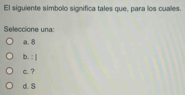 El siguiente símbolo significa tales que, para los cuales.
Seleccione una:
a. 8
b. : |
c. ?
d. S